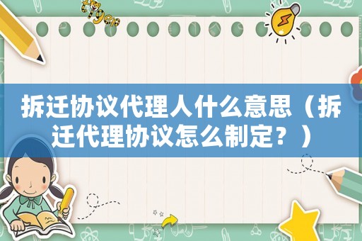 拆遷協(xié)議代理人什么意思（拆遷代理協(xié)議怎么制定？）
