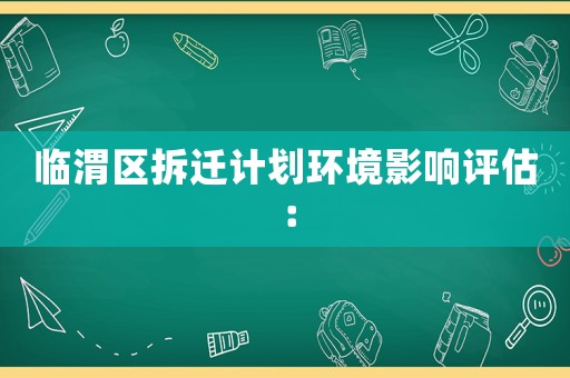 臨渭區(qū)拆遷計劃環(huán)境影響評估：