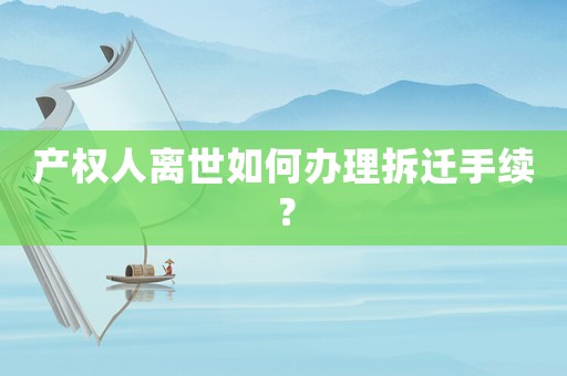 產權人離世如何辦理拆遷手續？