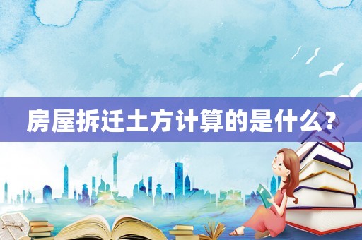 房屋拆遷土方計算的是什么？