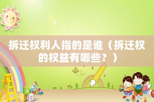 拆遷權利人指的是誰（拆遷權的權益有哪些？）