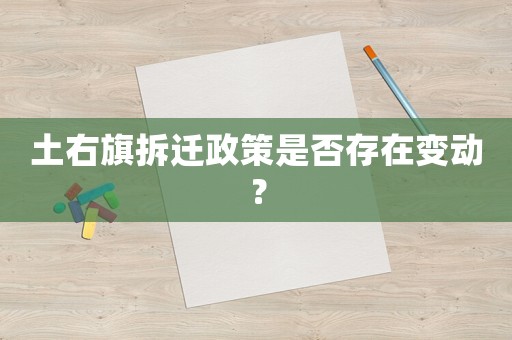 土右旗拆遷政策是否存在變動(dòng)？
