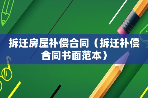 拆遷房屋補償合同（拆遷補償合同書面范本）