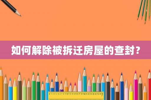 如何解除被拆遷房屋的查封？