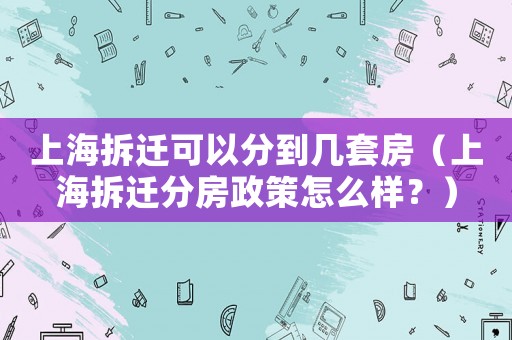 上海拆遷可以分到幾套房（上海拆遷分房政策怎么樣？）