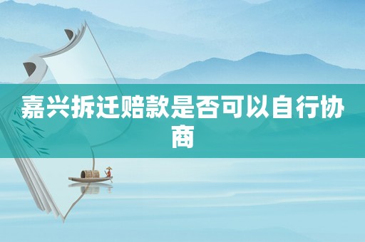 嘉興拆遷賠款是否可以自行協商