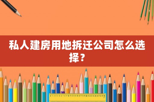 私人建房用地拆遷公司怎么選擇？