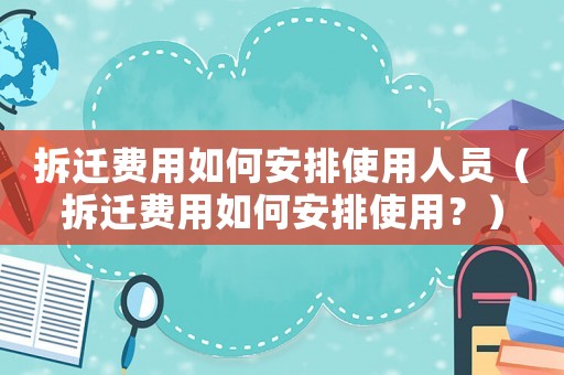 拆遷費用如何安排使用人員（拆遷費用如何安排使用？）