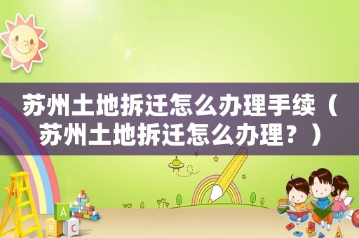 蘇州土地拆遷怎么辦理手續（蘇州土地拆遷怎么辦理？）