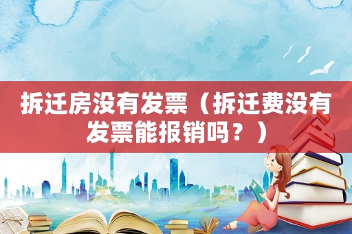 拆遷房沒有發票（拆遷費沒有發票能報銷嗎？）