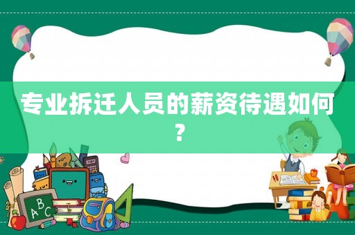 專(zhuān)業(yè)拆遷人員的薪資待遇如何？
