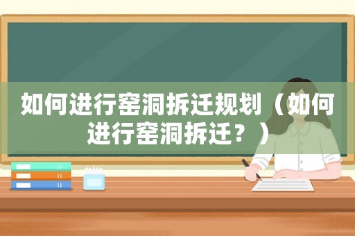 如何進行窯洞拆遷規劃（如何進行窯洞拆遷？）