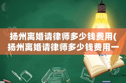 揚州離婚請律師多少錢費用(揚州離婚請律師多少錢費用一個月)
