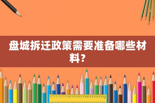 盤城拆遷政策需要準備哪些材料？