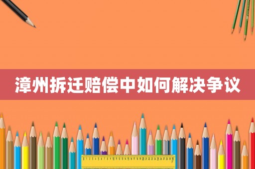 漳州拆遷賠償中如何解決爭議