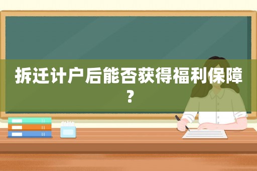 拆遷計戶后能否獲得福利保障？