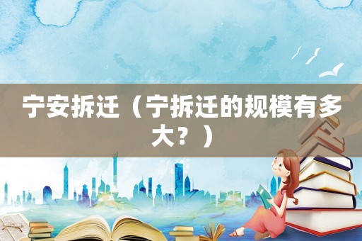 寧安拆遷（寧拆遷的規(guī)模有多大？）