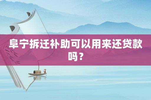 阜寧拆遷補(bǔ)助可以用來還貸款嗎？