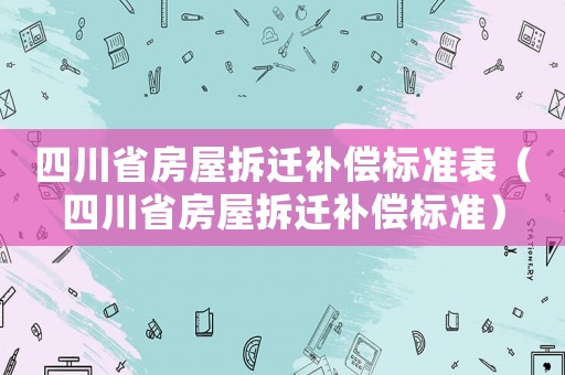 四川省房屋拆遷補償標準表（四川省房屋拆遷補償標準）