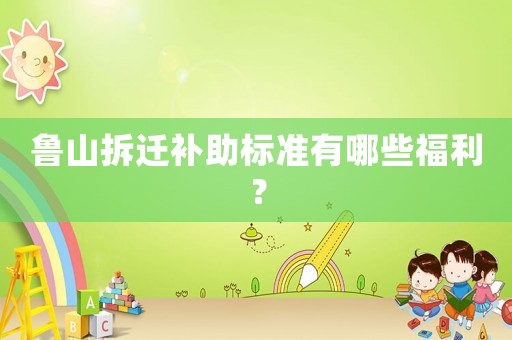 魯山拆遷補(bǔ)助標(biāo)準(zhǔn)有哪些福利？