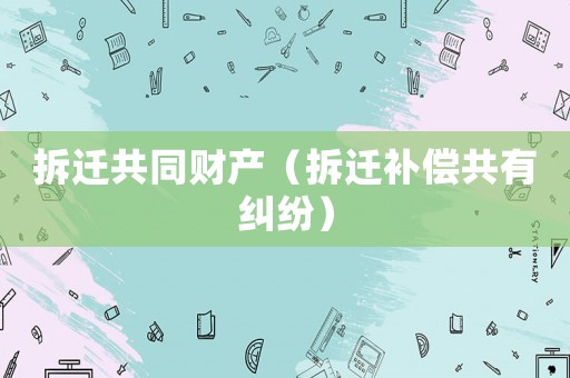 拆遷共同財產(chǎn)（拆遷補償共有糾紛）
