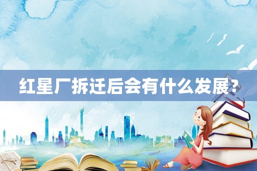 紅星廠拆遷后會有什么發展？