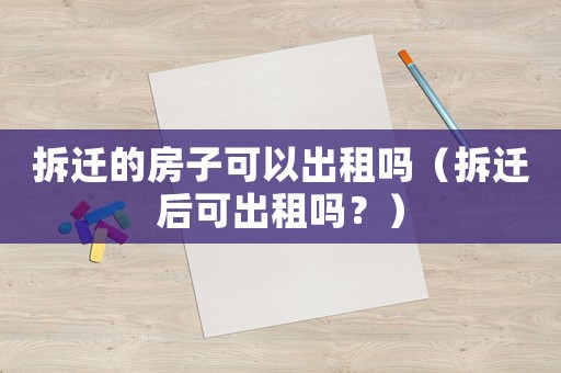 拆遷的房子可以出租嗎（拆遷后可出租嗎？）