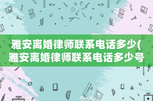 雅安離婚律師聯系電話多少(雅安離婚律師聯系電話多少號)