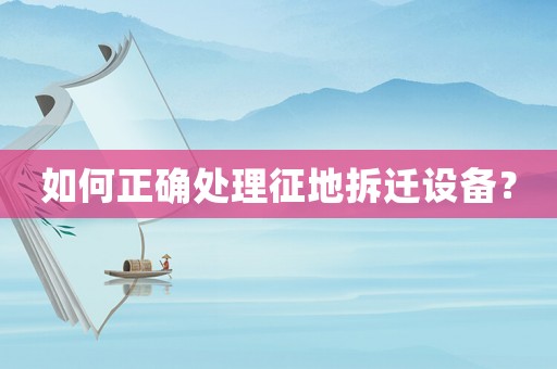 如何正確處理征地拆遷設備？
