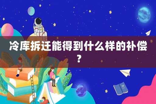 冷庫(kù)拆遷能得到什么樣的補(bǔ)償？