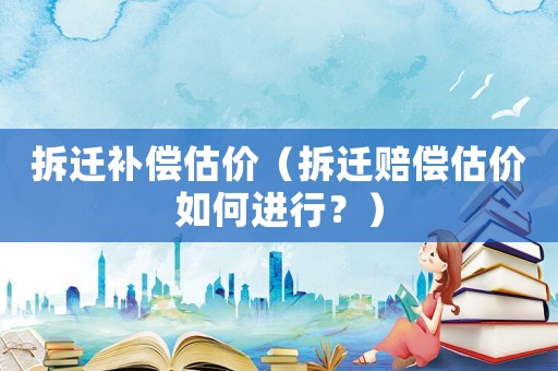 拆遷補償估價（拆遷賠償估價如何進行？）