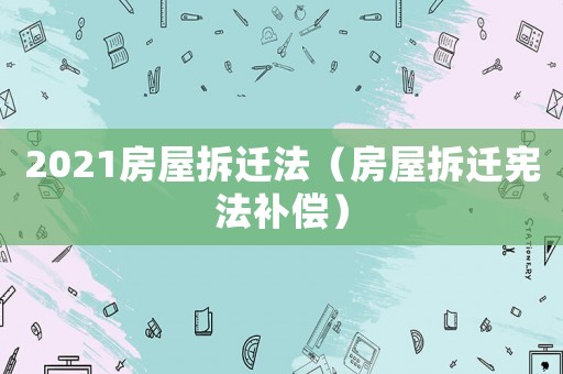 2021房屋拆遷法（房屋拆遷憲法補償）