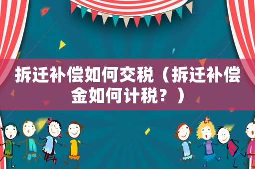 拆遷補(bǔ)償如何交稅（拆遷補(bǔ)償金如何計(jì)稅？）