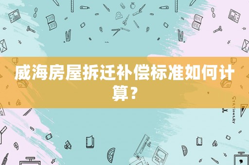 威海房屋拆遷補償標準如何計算？