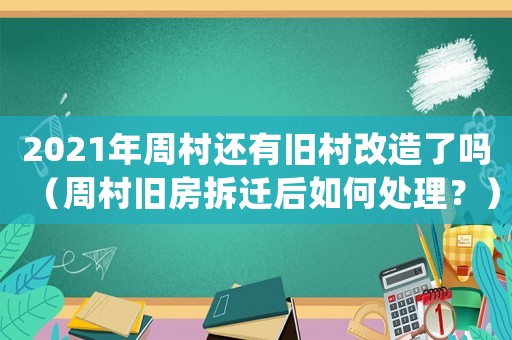 2021年周村還有舊村改造了嗎（周村舊房拆遷后如何處理？）