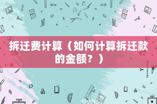 拆遷費計算（如何計算拆遷款的金額？）
