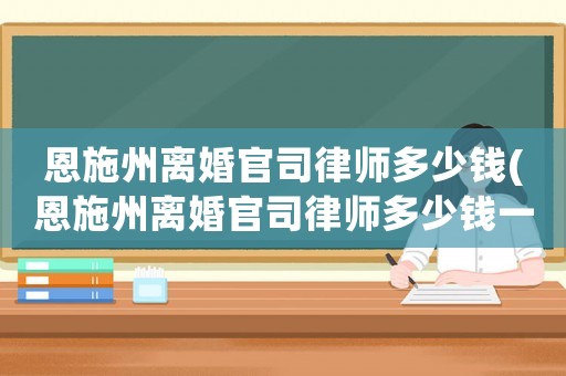 恩施州離婚官司律師多少錢(qián)(恩施州離婚官司律師多少錢(qián)一個(gè)月)
