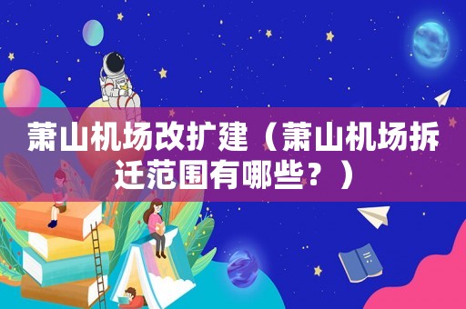 蕭山機(jī)場(chǎng)改擴(kuò)建（蕭山機(jī)場(chǎng)拆遷范圍有哪些？）