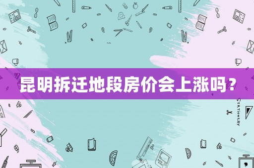 昆明拆遷地段房價(jià)會上漲嗎？