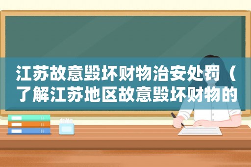 江蘇故意毀壞財物治安處罰（了解江蘇地區故意毀壞財物的法律規定和處罰措施）