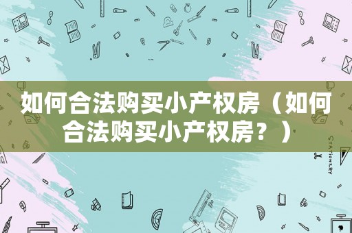 如何合法購買小產權房（如何合法購買小產權房？）