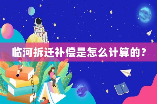 臨河拆遷補償是怎么計算的？