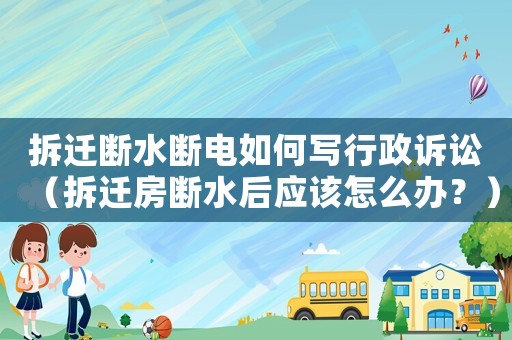 拆遷斷水斷電如何寫行政訴訟（拆遷房斷水后應該怎么辦？）