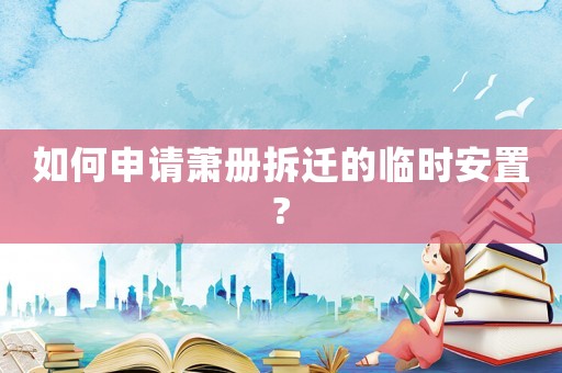如何申請蕭冊拆遷的臨時安置?