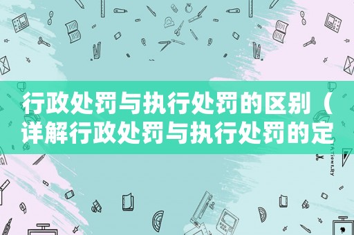 行政處罰與執行處罰的區別（詳解行政處罰與執行處罰的定義和適用范圍）