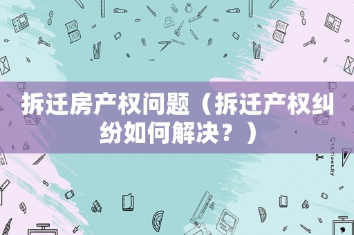 拆遷房產權問題（拆遷產權糾紛如何解決？）