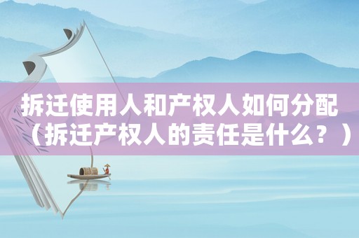 拆遷使用人和產(chǎn)權(quán)人如何分配（拆遷產(chǎn)權(quán)人的責(zé)任是什么？）