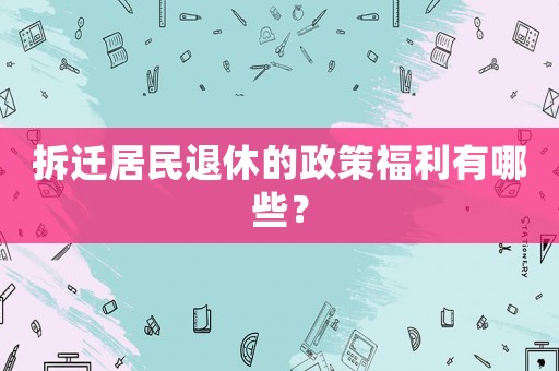 拆遷居民退休的政策福利有哪些？