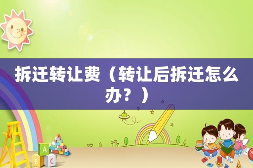拆遷轉(zhuǎn)讓費(fèi)（轉(zhuǎn)讓后拆遷怎么辦？）
