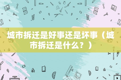 城市拆遷是好事還是壞事（城市拆遷是什么？）